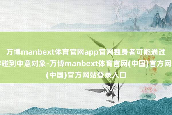 万博manbext体育官网app官网独身者可能通过一又友先容碰到中意对象-万博manbext体育官网(中国)官方网站登录入口