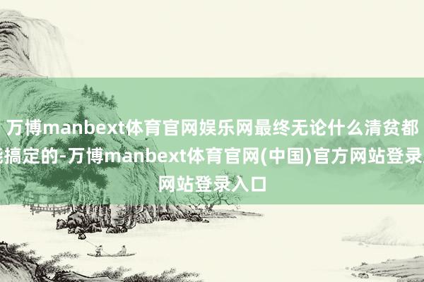 万博manbext体育官网娱乐网最终无论什么清贫都是能搞定的-万博manbext体育官网(中国)官方网站登录入口